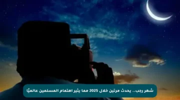 شهر رجب.. يحدث مرتين خلال 2025 مما يثير اهتمام المسلمين عالميًا